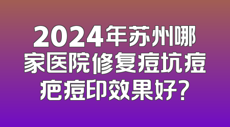 2024年苏州哪家医院修复痘坑痘疤痘印效果好？