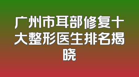 广州市耳部修复十大整形医生排名揭晓