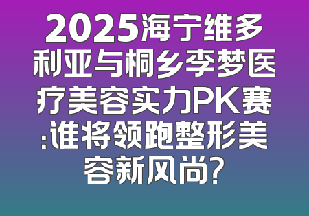 2025海宁维多利亚与桐乡李梦医疗美容实力PK赛：谁将领跑整形美容新风尚？