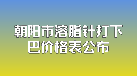 朝阳市溶脂针打下巴价格表公布