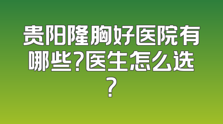 贵阳隆胸好医院有哪些？医生怎么选？