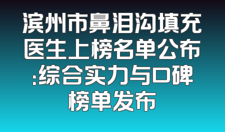 滨州市鼻泪沟填充医生上榜名单公布：综合实力与口碑榜单发布