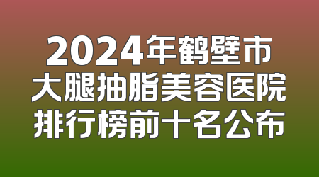 2024年鹤壁市大腿抽脂美容医院排行榜前十名公布