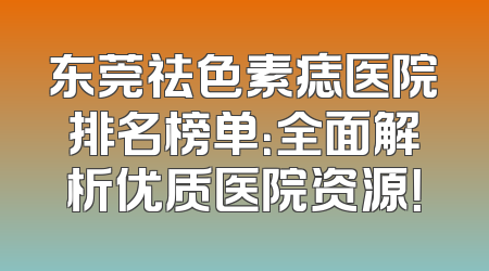 东莞祛色素痣医院排名榜单：全面解析优质医院资源！