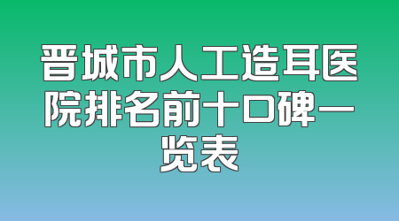 晋城市人工造耳医院排名前十口碑一览表