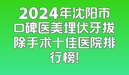 2024年沈阳市口碑医美埋伏牙拔除手术十佳医院排行榜！