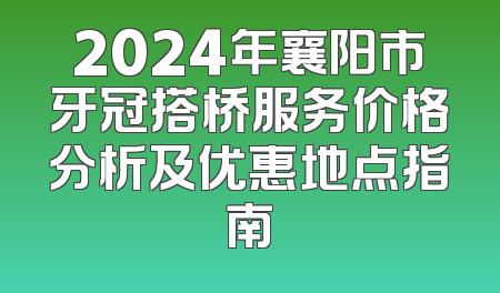 2024年襄阳市牙冠搭桥服务价格分析及优惠地点指南