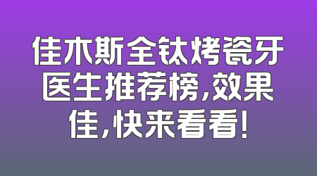 佳木斯全钛烤瓷牙医生推荐榜，效果佳，快来看看！