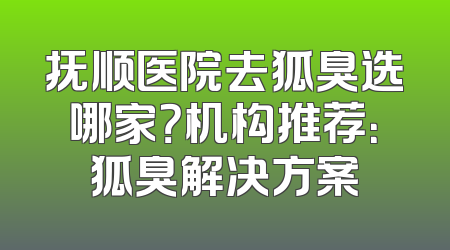 抚顺医院去狐臭选哪家？机构推荐：狐臭解决方案