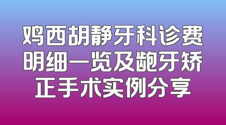鸡西胡静牙科诊费明细一览及龅牙矫正手术实例分享