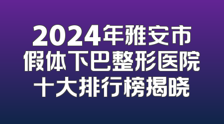 2024年雅安市假体下巴整形医院十大排行榜揭晓