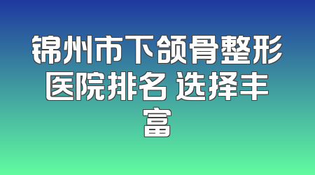 锦州市下颌骨整形医院排名 选择丰富