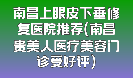 南昌上眼皮下垂修复医院推荐（南昌贵美人医疗美容门诊受好评）