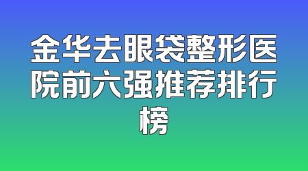 金华去眼袋整形医院前六强推荐排行榜