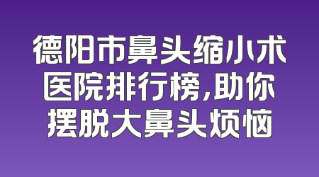 德阳市鼻头缩小术医院排行榜，助你摆脱大鼻头烦恼
