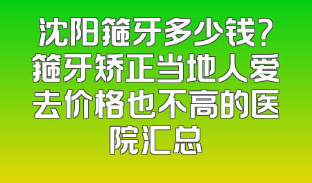 沈阳箍牙多少钱？箍牙矫正当地人爱去价格也不高的医院汇总