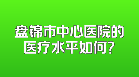 盘锦市中心医院的医疗水平如何？