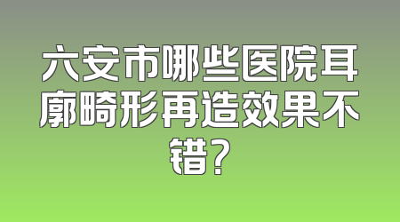 六安市哪些医院耳廓畸形再造效果不错？