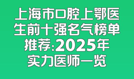 上海市口腔上鄂医生前十强名气榜单推荐：2025年实力医师一览
