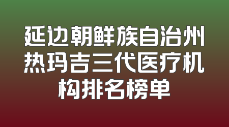 延边朝鲜族自治州热玛吉三代医疗机构排名榜单