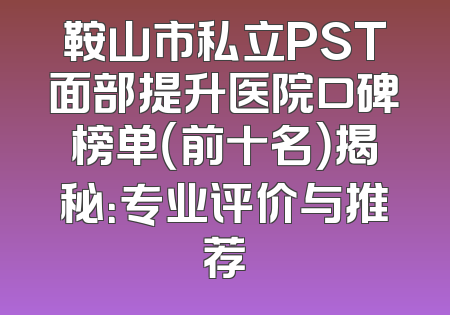 鞍山市私立PST面部提升医院口碑榜单（前十名）揭秘：专业评价与推荐