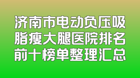 济南市电动负压吸脂瘦大腿医院排名前十榜单整理汇总