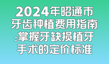 2024年昭通市牙齿种植费用指南：掌握牙缺损植牙手术的定价标准