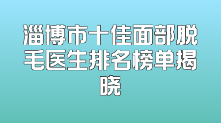 淄博市十佳面部脱毛医生排名榜单揭晓