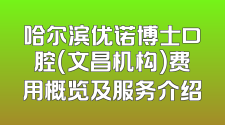 哈尔滨优诺博士口腔（文昌机构）费用概览及服务介绍