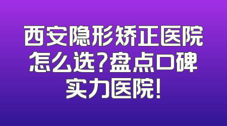 西安隐形矫正医院怎么选？盘点口碑实力医院！