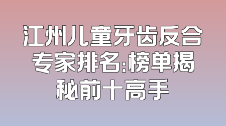 江州儿童牙齿反合专家排名：榜单揭秘前十高手