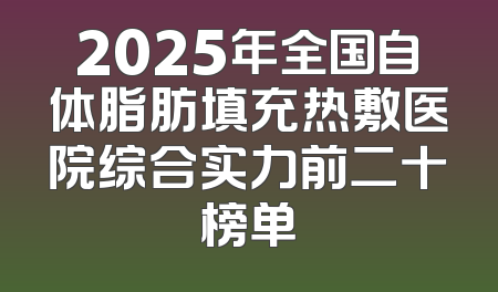 2025年全国自体脂肪填充热敷医院综合实力前二十榜单