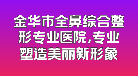 金华市全鼻综合整形专业医院，专业塑造美丽新形象