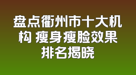 盘点衢州市十大机构 瘦身瘦脸效果排名揭晓