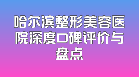 哈尔滨整形美容医院深度口碑评价与盘点