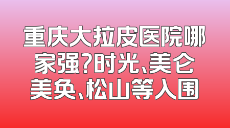 重庆大拉皮医院哪家强？时光、美仑美奂、松山等入围