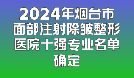 2024年烟台市面部注射除皱整形医院十强专业名单确定