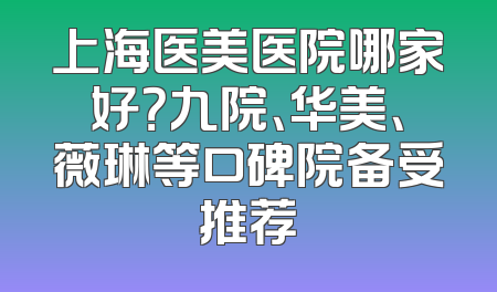上海医美医院哪家好？九院、华美、薇琳等口碑院备受推荐