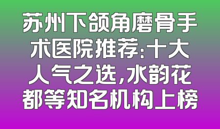 苏州下颌角磨骨手术医院推荐：十大人气之选，水韵花都等知名机构上榜