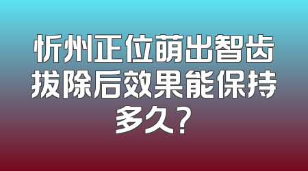 忻州正位萌出智齿拔除后效果能保持多久？