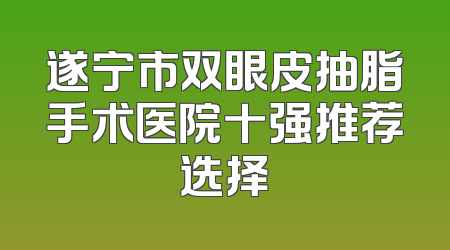 遂宁市双眼皮抽脂手术医院十强推荐选择