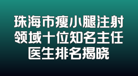 珠海市瘦小腿注射领域十位知名主任医生排名揭晓