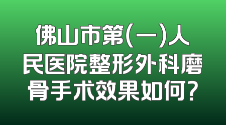 佛山市第（一）人民医院整形外科磨骨手术效果如何？