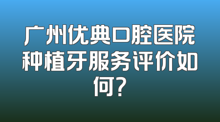 广州优典口腔医院种植牙服务评价如何？
