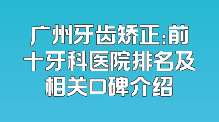 广州牙齿矫正：前十牙科医院排名及相关口碑介绍