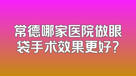 常德哪家医院做眼袋手术效果更好？