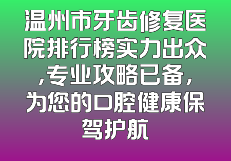 温州市牙齿修复医院排行榜实力出众，专业攻略已备，为您的口腔健康保驾护航