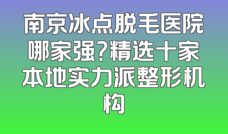 南京冰点脱毛医院哪家强？精选十家本地实力派整形机构