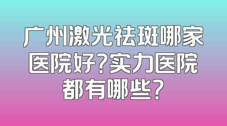广州激光祛斑哪家医院好？实力医院都有哪些？