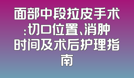 面部中段拉皮手术：切口位置、消肿时间及术后护理指南